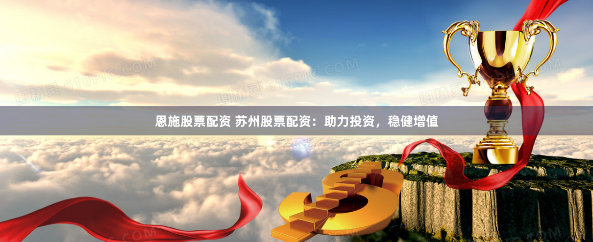恩施股票配资 苏州股票配资：助力投资，稳健增值