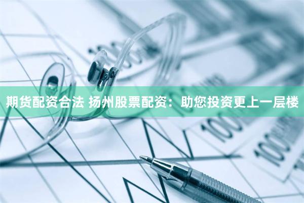期货配资合法 扬州股票配资：助您投资更上一层楼