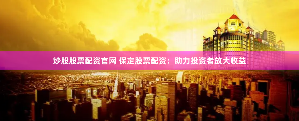炒股股票配资官网 保定股票配资：助力投资者放大收益