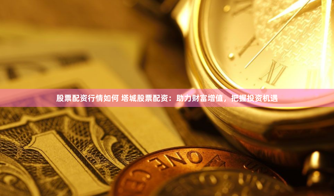 股票配资行情如何 塔城股票配资：助力财富增值，把握投资机遇