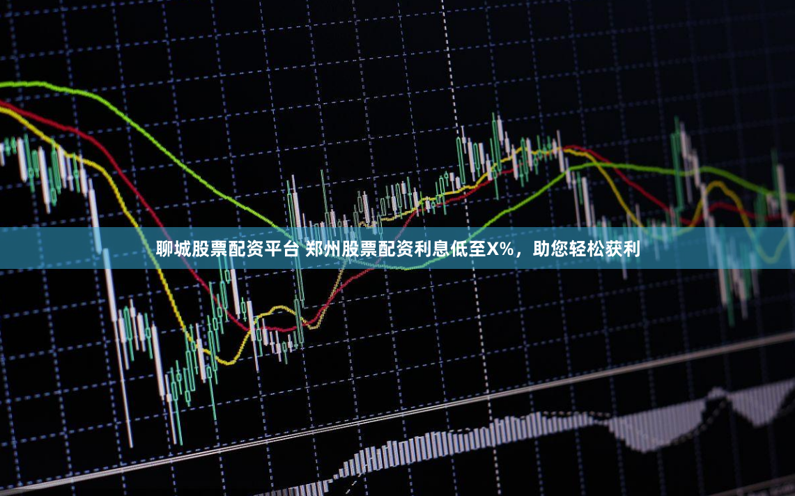 聊城股票配资平台 郑州股票配资利息低至X%，助您轻松获利