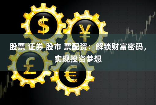 股票 证券 股市 票配资：解锁财富密码，实现投资梦想