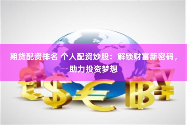 期货配资排名 个人配资炒股：解锁财富新密码，助力投资梦想