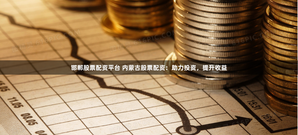 邯郸股票配资平台 内蒙古股票配资：助力投资，提升收益