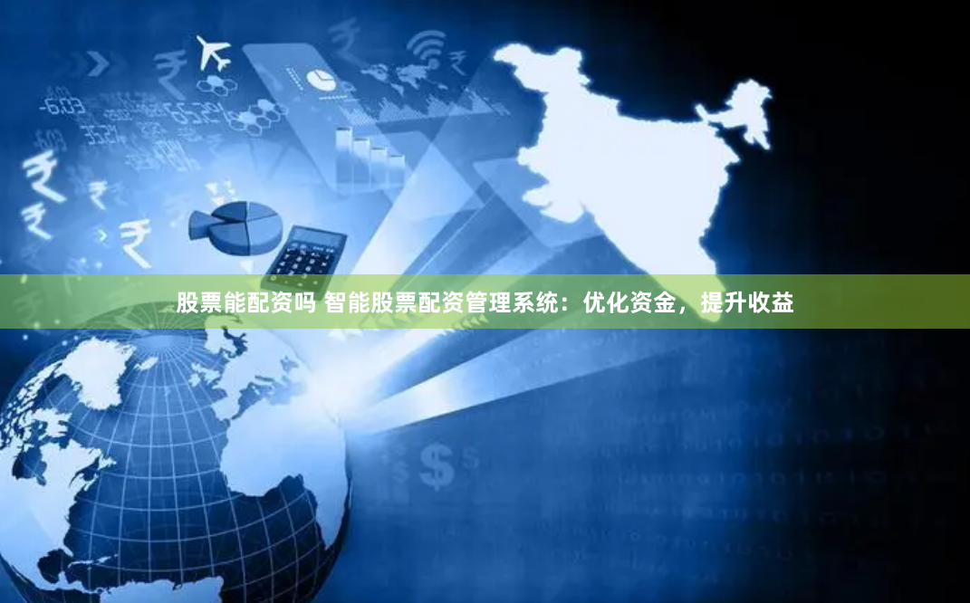 股票能配资吗 智能股票配资管理系统：优化资金，提升收益