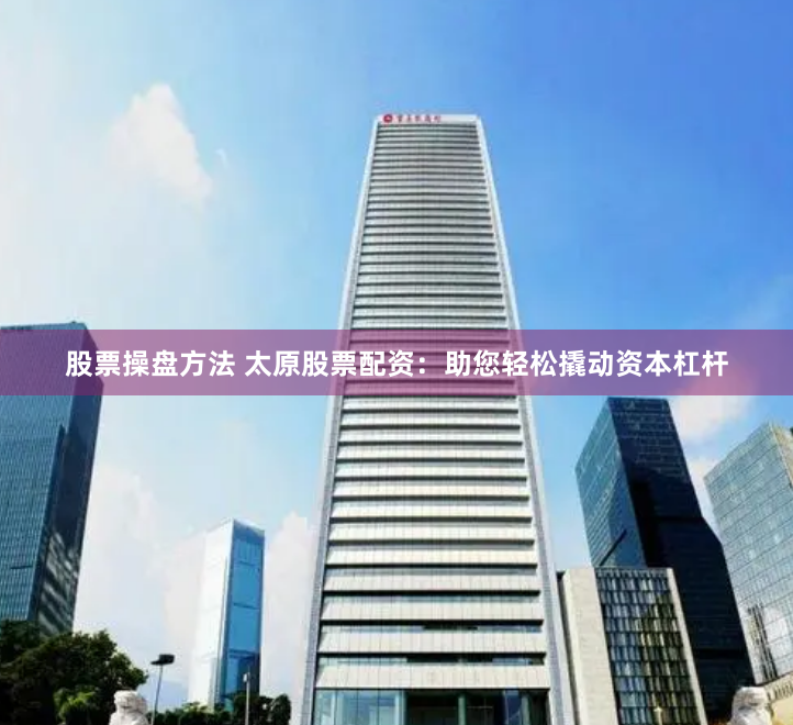 股票操盘方法 太原股票配资：助您轻松撬动资本杠杆