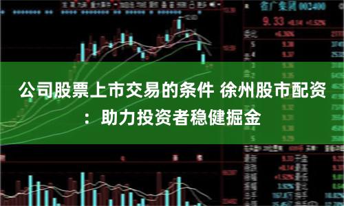 公司股票上市交易的条件 徐州股市配资：助力投资者稳健掘金