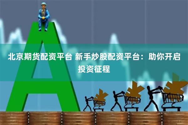 北京期货配资平台 新手炒股配资平台：助你开启投资征程