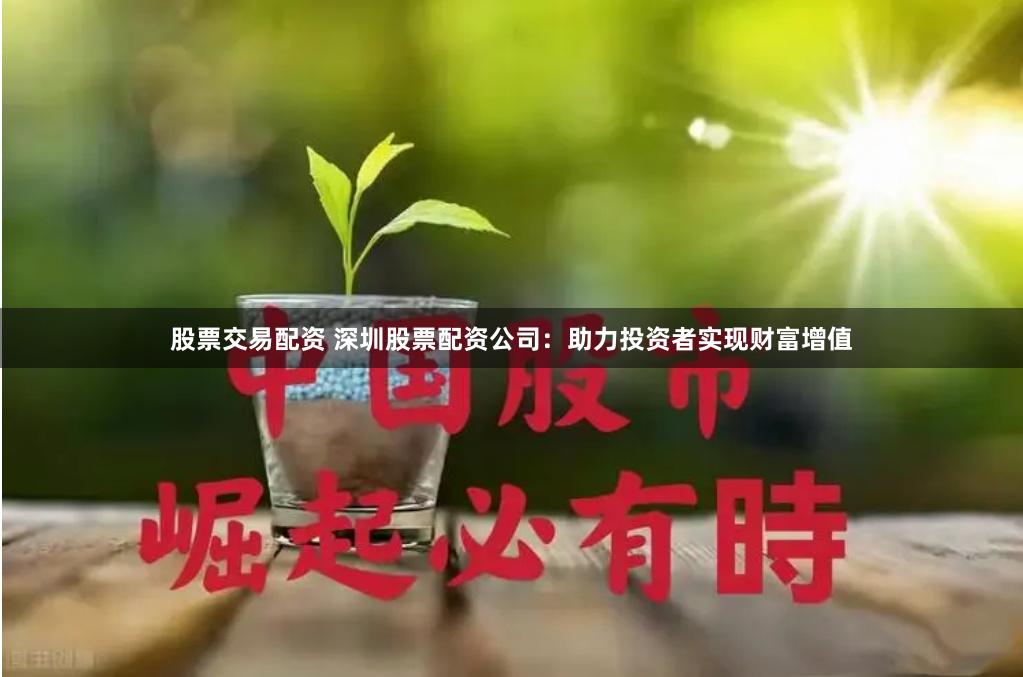 股票交易配资 深圳股票配资公司：助力投资者实现财富增值