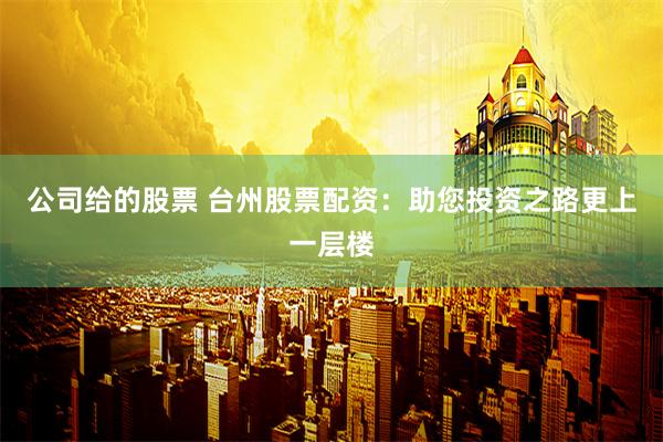 公司给的股票 台州股票配资：助您投资之路更上一层楼