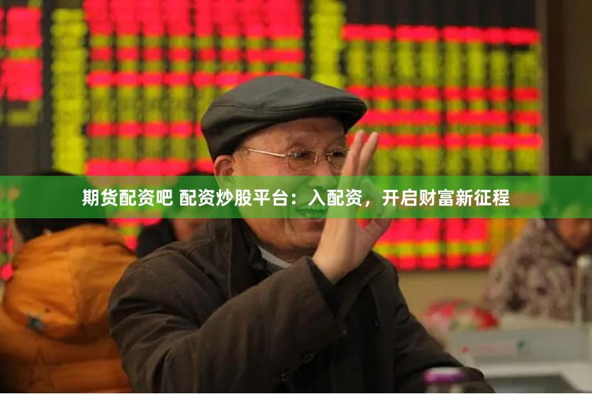 期货配资吧 配资炒股平台：入配资，开启财富新征程