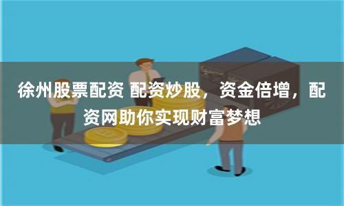 徐州股票配资 配资炒股，资金倍增，配资网助你实现财富梦想