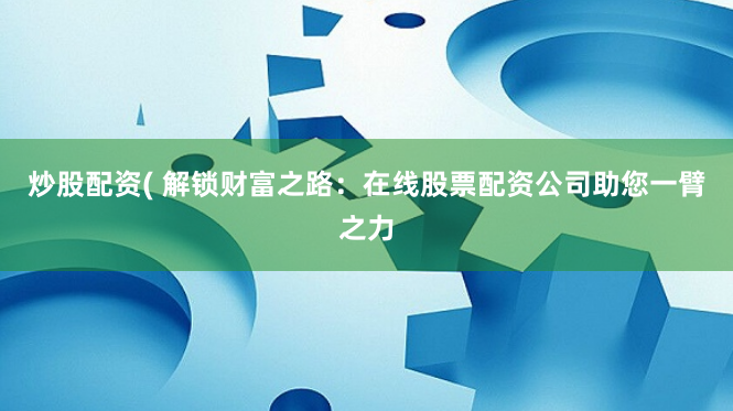 炒股配资( 解锁财富之路：在线股票配资公司助您一臂之力