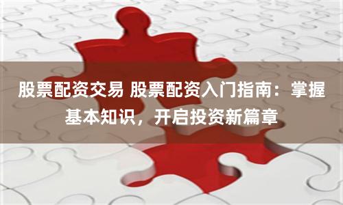 股票配资交易 股票配资入门指南：掌握基本知识，开启投资新篇章