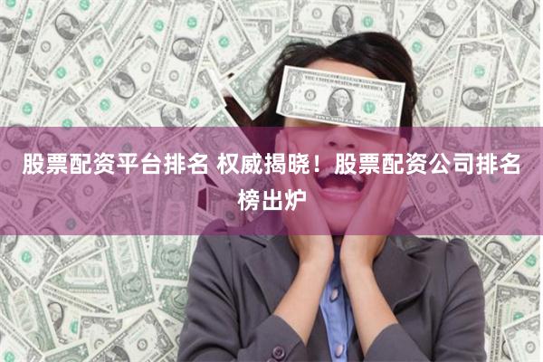 股票配资平台排名 权威揭晓！股票配资公司排名榜出炉