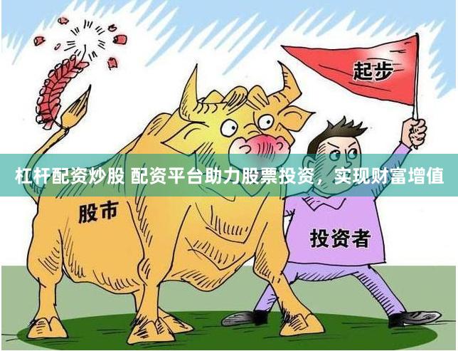 杠杆配资炒股 配资平台助力股票投资，实现财富增值
