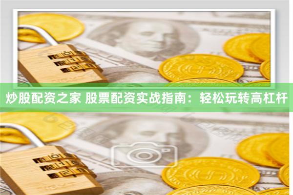 炒股配资之家 股票配资实战指南：轻松玩转高杠杆