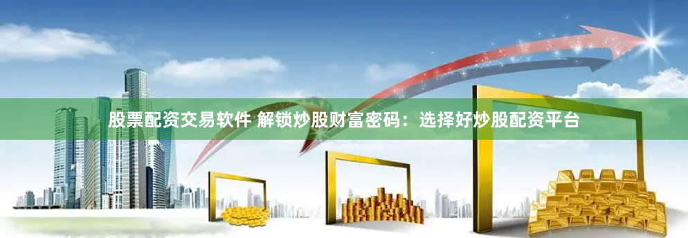 股票配资交易软件 解锁炒股财富密码：选择好炒股配资平台