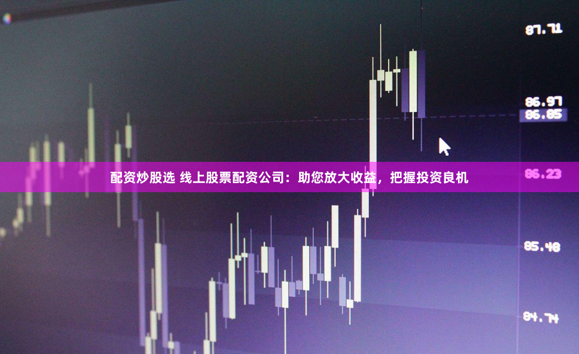 配资炒股选 线上股票配资公司：助您放大收益，把握投资良机