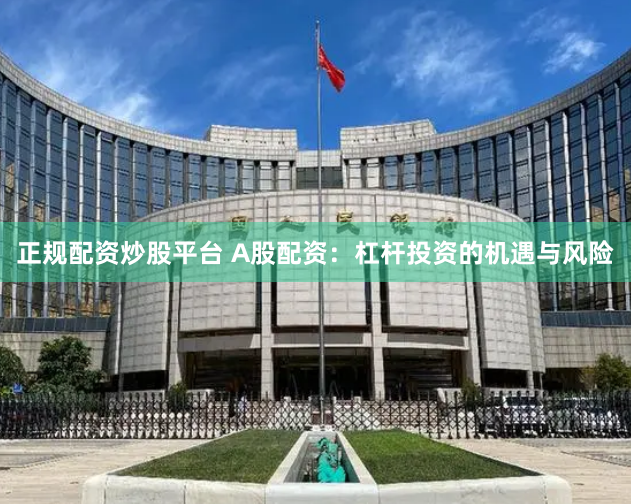 正规配资炒股平台 A股配资：杠杆投资的机遇与风险