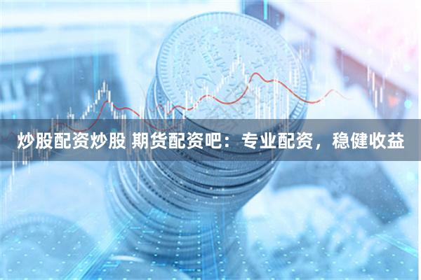 炒股配资炒股 期货配资吧：专业配资，稳健收益
