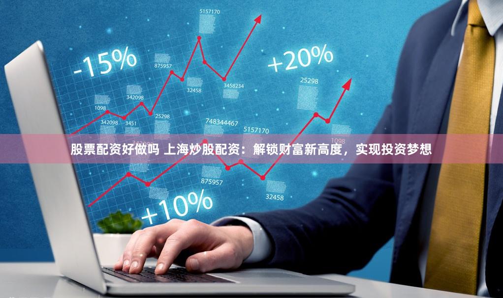 股票配资好做吗 上海炒股配资：解锁财富新高度，实现投资梦想
