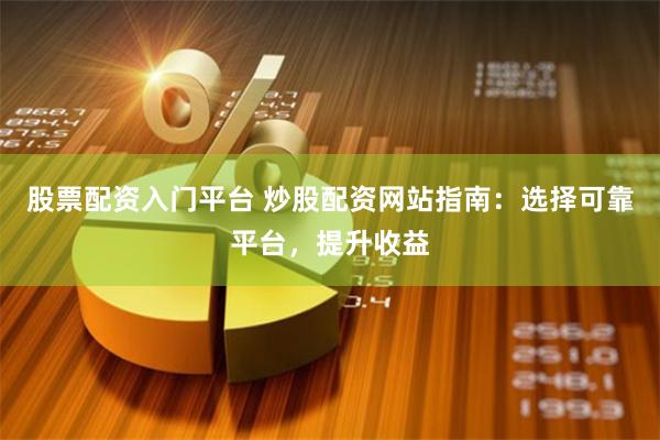 股票配资入门平台 炒股配资网站指南：选择可靠平台，提升收益