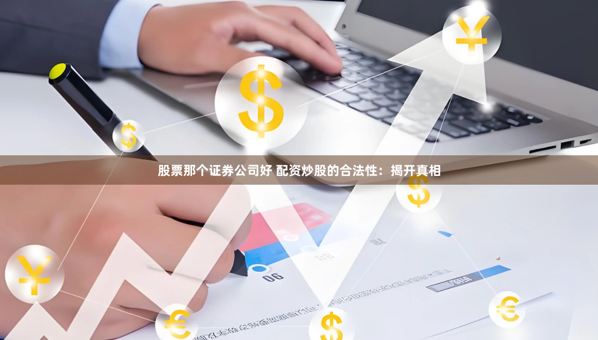 股票那个证券公司好 配资炒股的合法性：揭开真相