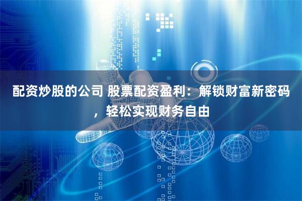 配资炒股的公司 股票配资盈利：解锁财富新密码，轻松实现财务自由