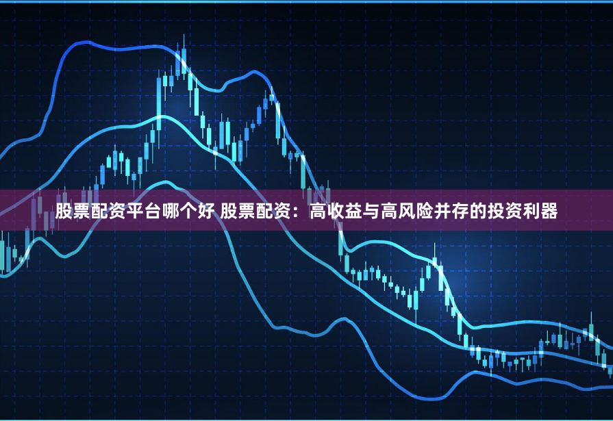 股票配资平台哪个好 股票配资：高收益与高风险并存的投资利器