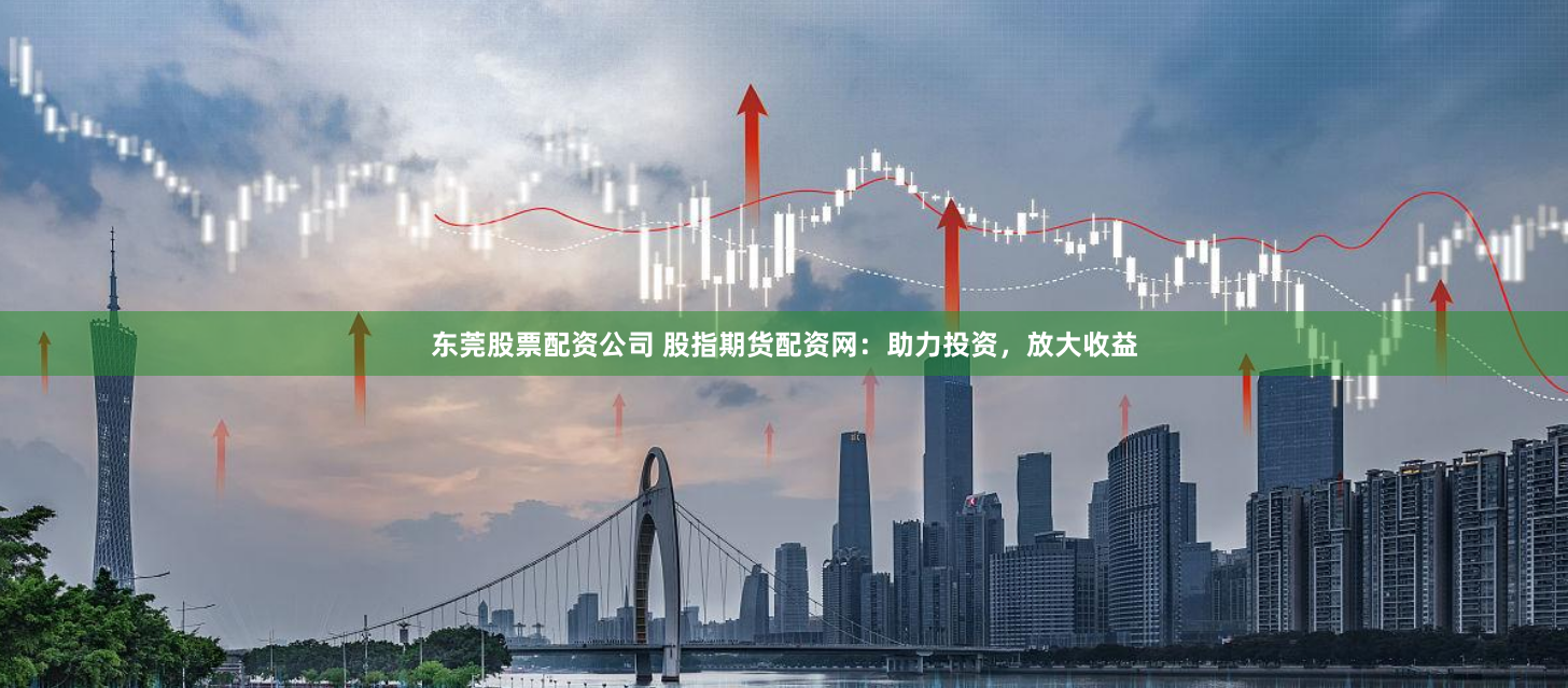东莞股票配资公司 股指期货配资网：助力投资，放大收益