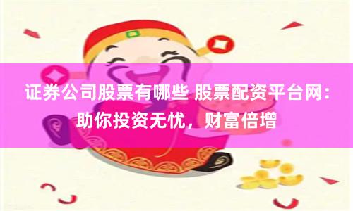 证券公司股票有哪些 股票配资平台网：助你投资无忧，财富倍增