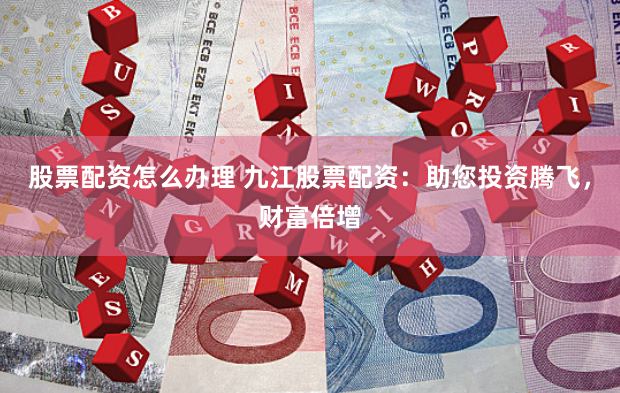 股票配资怎么办理 九江股票配资：助您投资腾飞，财富倍增