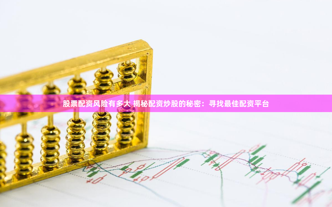 股票配资风险有多大 揭秘配资炒股的秘密：寻找最佳配资平台