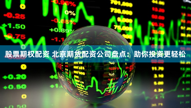股票期权配资 北京期货配资公司盘点：助你投资更轻松