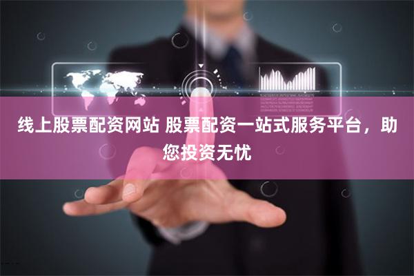 线上股票配资网站 股票配资一站式服务平台，助您投资无忧