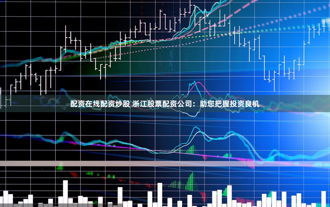 配资在线配资炒股 浙江股票配资公司:助您把握投资良机