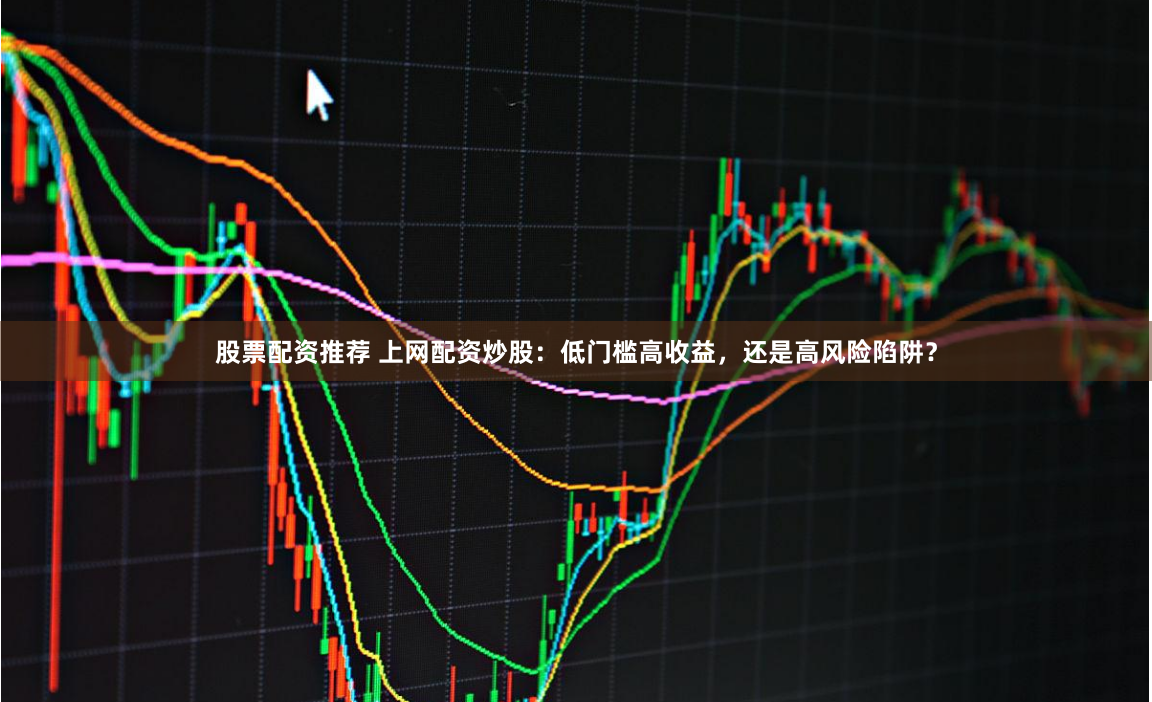 股票配资推荐 上网配资炒股:低门槛高收益,还是高风险陷阱?