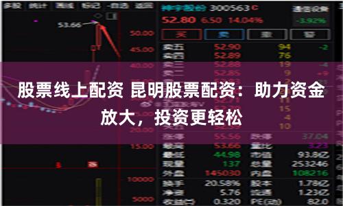 股票线上配资 昆明股票配资：助力资金放大，投资更轻松