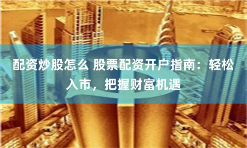 配资炒股怎么 股票配资开户指南：轻松入市，把握财富机遇