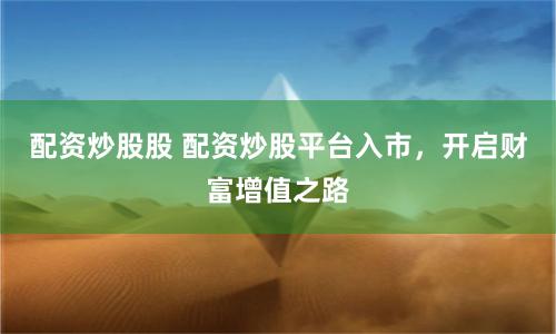 配资炒股股 配资炒股平台入市,开启财富增值之路