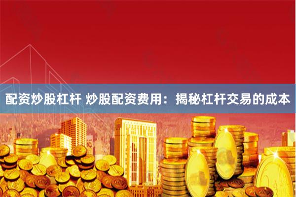 配资炒股杠杆 炒股配资费用:揭秘杠杆交易的成本