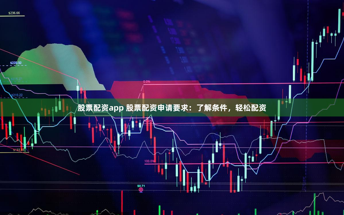 股票配资app 股票配资申请要求:了解条件,轻松配资