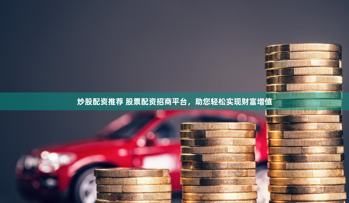 炒股配资推荐 股票配资招商平台,助您轻松实现财富增值