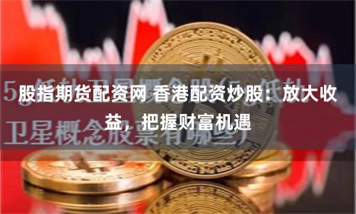 股指期货配资网 香港配资炒股：放大收益，把握财富机遇