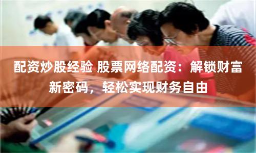 配资炒股经验 股票网络配资：解锁财富新密码，轻松实现财务自由