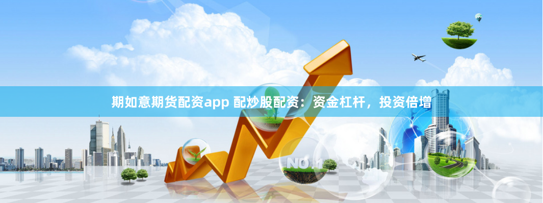 期如意期货配资app 配炒股配资：资金杠杆，投资倍增