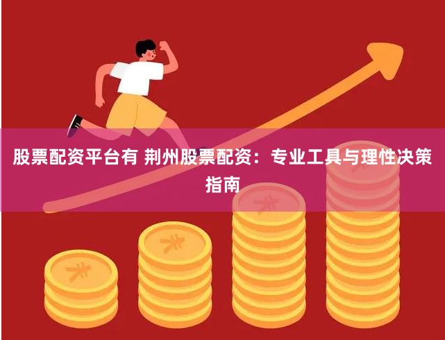 股票配资平台有 荆州股票配资：专业工具与理性决策指南