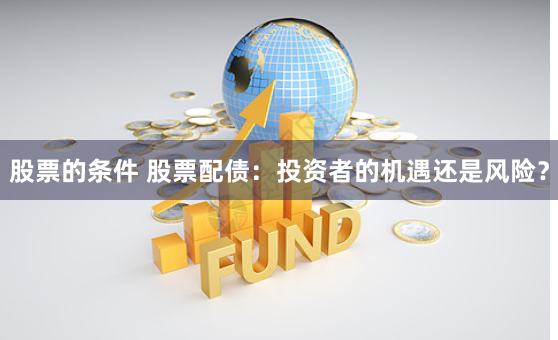 股票的条件 股票配债：投资者的机遇还是风险？