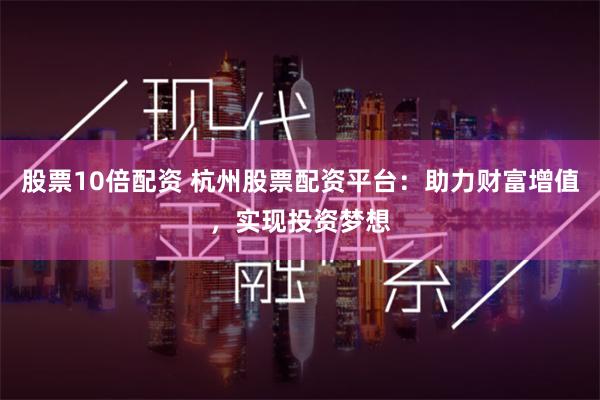 股票10倍配资 杭州股票配资平台:助力财富增值,实现投资梦想